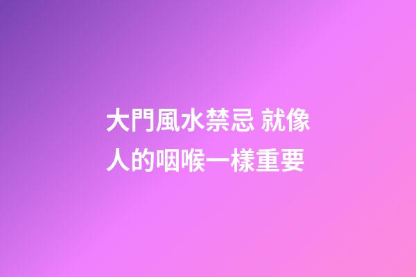 大門風水禁忌 就像人的咽喉一樣重要